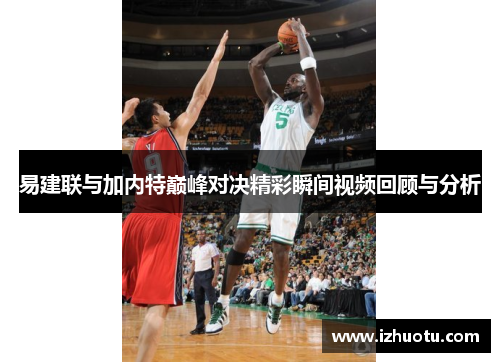易建联与加内特巅峰对决精彩瞬间视频回顾与分析