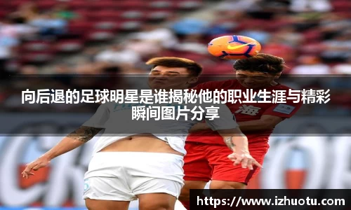 向后退的足球明星是谁揭秘他的职业生涯与精彩瞬间图片分享