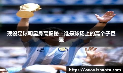 现役足球明星身高揭秘：谁是球场上的高个子巨星