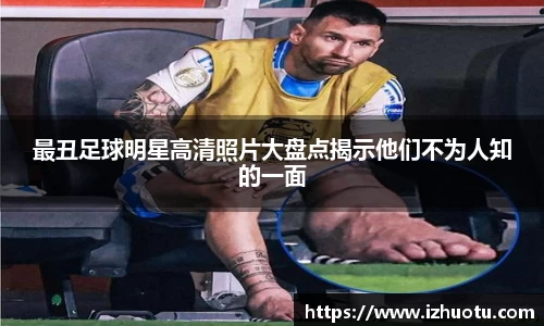 最丑足球明星高清照片大盘点揭示他们不为人知的一面