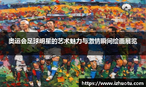 奥运会足球明星的艺术魅力与激情瞬间绘画展览