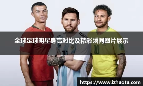 全球足球明星身高对比及精彩瞬间图片展示