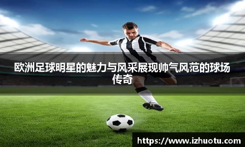 欧洲足球明星的魅力与风采展现帅气风范的球场传奇
