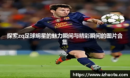 探索zq足球明星的魅力瞬间与精彩瞬间的图片合集