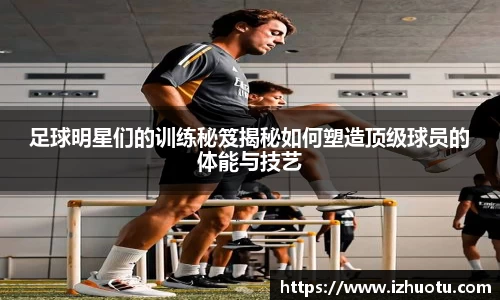 足球明星们的训练秘笈揭秘如何塑造顶级球员的体能与技艺